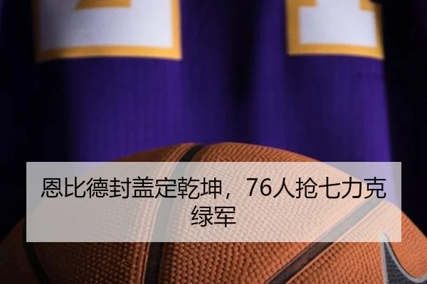 恩比德封盖定乾坤，76人抢七力克绿军
