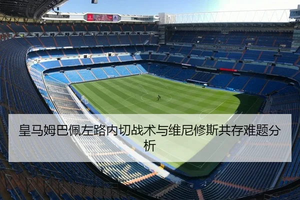 皇马姆巴佩左路内切战术与维尼修斯共存难题分析