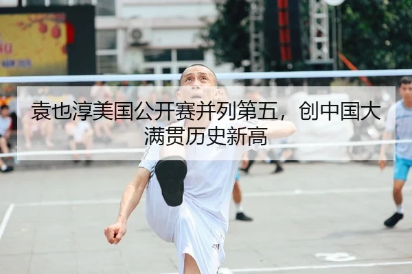 袁也淳美国公开赛并列第五，创中国大满贯历史新高