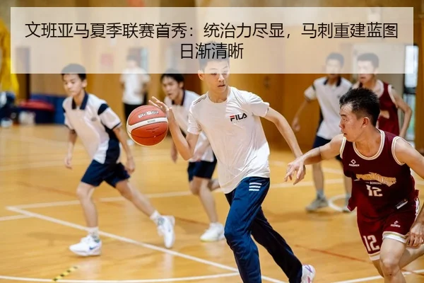 文班亚马夏季联赛首秀：统治力尽显，马刺重建蓝图日渐清晰