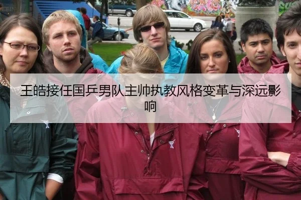 王皓接任国乒男队主帅执教风格变革与深远影响