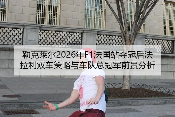 勒克莱尔2026年F1法国站夺冠后法拉利双车策略与车队总冠军前景分析